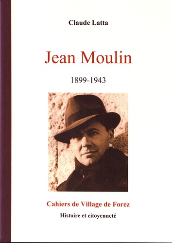 Claude Latta - Les cahiers de Village de Forez N° 41, février 2008 : Jean Moulin (1899-1943) - Unificateur et symbole de la Résistance.