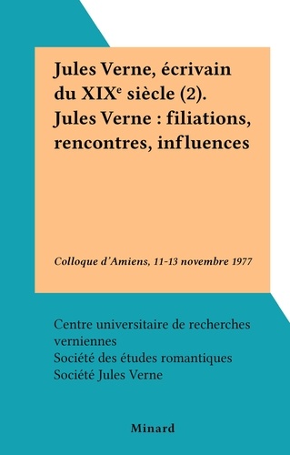 Jules Verne, écrivain du XIXe siècle (2). Jules Verne : filiations, rencontres, influences. Colloque d'Amiens, 11-13 novembre 1977