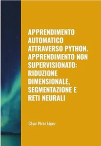 Apprendimento Automatico attraverso Python. Apprendimento non Supervisionato: Riduzione Dimensionale, Segmentazione e Reti Neurali