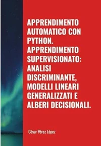 Apprendimento Automatico con Python. Apprendimento Supervisionato: Analisi Discriminante, Modelli Lineari Generalizzati e Alberi Decisionali