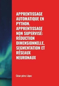 Apprentissage Automatique en Python. Apprentissage non Supervisé: Réduction Dimensionnelle, Segmentation et Réseaux Neuronaux