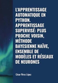 L'apprentissage Automatique en Python. Apprentissage Supervisé: Plus Proche Voisin, Méthode Bayesienne Naïve, Ensemble De Modèles et Réseaux de Neurones