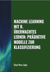 Machine Learning mit R. Überwachtes Lernen: Prädiktive Modelle zur Klassifizierung