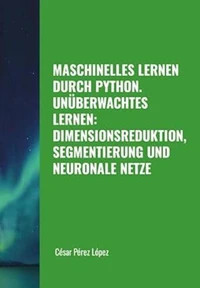 Maschinelles Lernen Durch Python. Unüberwachtes Lernen: Dimensionsreduktion, Segmentierung Und Neuronale Netze