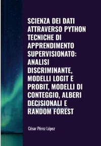 Scienza dei Dati attraverso Python Tecniche di Apprendimento Supervisionato: Analisi Discriminante, Modelli Logit e Probit, Modelli di Conteggio, Alberi Decisionali e Random Forest