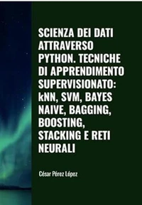 Scienza dei Dati attraverso Python. Tecniche di Apprendimento Supervisionato: KNN, SVM, Bayes Naive, Bagging, Boosting, Stacking e Reti Neurali