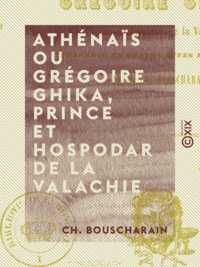 Ch. Bouscharain - Athénaïs ou Grégoire Ghika, prince et hospodar de la Valachie - Tragédie en quatre actes et en vers.