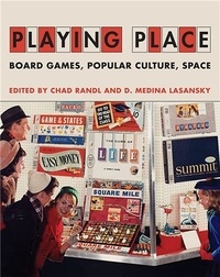 Chad Randl et D. Medina Lasansky - Playing Place - Board Games, Popular Culture, Space.