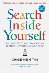 Chade-Meng Tan et Daniel Goleman - Search Inside Yourself - The Unexpected Path to Achieving Success, Happiness (and World Peace).