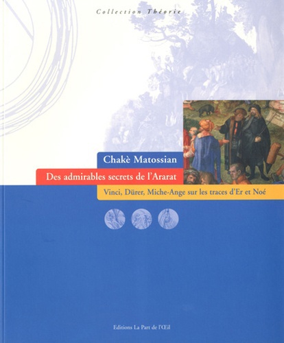 Chakè Matossian - Des admirables secrets de l'Ararat - Vinci, Dürer, Michel-Ange sur les traces d'Er et Noé.