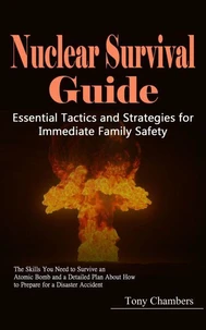 Nuclear Survival Guide: Essential Tactics and Strategies for Immediate Family Safety (The Skills You Need to Survive an Atomic Bomb and a Detailed Plan About How to Prepare for a Disaster Accident)