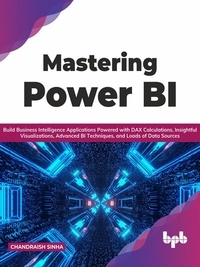  Chandraish Sinha - Mastering Power BI: Build Business Intelligence Applications Powered with DAX Calculations, Insightful Visualizations, Advanced BI Techniques, and Loads of Data Sources (English Edition).