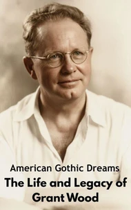 American Gothic Dreams : The Life and Legacy of Grant Wood