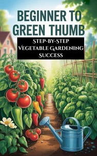 Beginner to Green Thumb : Step-by-Step Vegetable Gardening Success