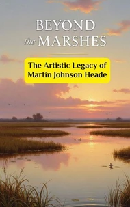 Beyond the Marshes : The Artistic Legacy of Martin Johnson Heade