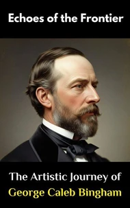 Echoes of the Frontier : The Artistic Journey of George Caleb Bingham