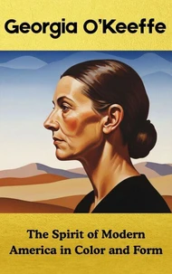 Georgia O’Keeffe  : The Spirit of Modern America in Color and Form