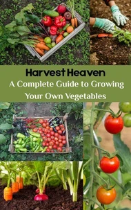 Harvest Heaven :  A Complete Guide to Growing Your Own Vegetables