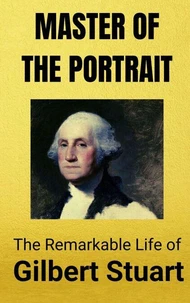 Master of the Portrait : The Remarkable Life of Gilbert Stuart