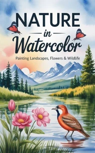 Nature in Watercolor : Painting Landscapes, Flowers &amp; Wildlife