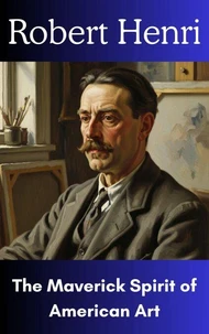 Robert Henri : The Maverick Spirit of American Art
