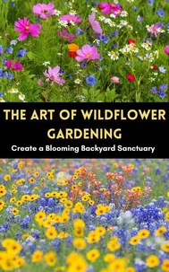 The Art of Wildflower Gardening : Create a Blooming Backyard Sanctuary
