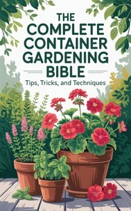 The Complete Container Gardening Bible : Tips, Tricks, and Techniques
