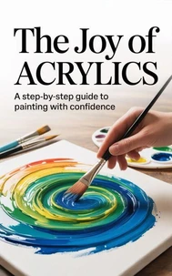 The Joy of Acrylics : A Step-by-Step Guide to Painting with Confidence