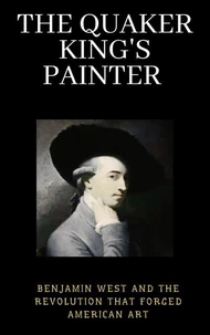 The Quaker King's Painter : Benjamin West and the Revolution That Forged American Art