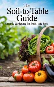 The Soil-to-Table Guide : Organic Gardening for Fresh, Safe Food