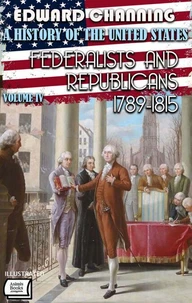 A History of the United States: Volume IV: Federalists and Republicans, 1789-1815. Illustrated
