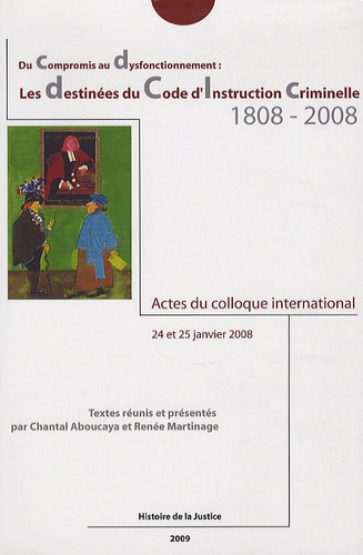 Chantal Aboucaya et Renée Martinage - Les destinées du Code dInstruction criminelle 1808-2008 - Du compromis au dysfonctionnement, Actes du colloque international, 24 et 25 janvier 2008.