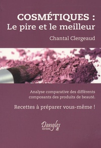 Chantal Clergeaud - Cosmétiques : Le pire et le meilleur - Analyse comparative des différents composants des produits de beauté. Recettes à préparer vous-même !.