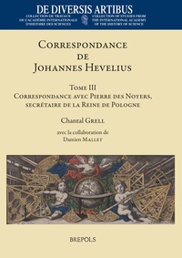 Chantal Grell - Correspondance de Johannes Hevelius - Tome III. Correspondance avec Pierre des Noyers, secrétaire de la Reine de Pologne, 1646-1686.