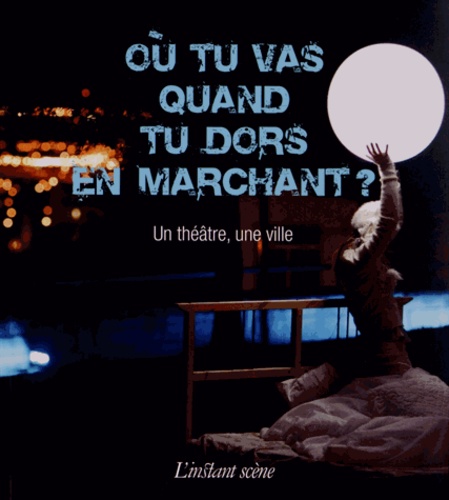 Chantal Poirier et Philippe Mottet - Où tu vas quand tu dors en marchant ? - Un théâtre, une ville.