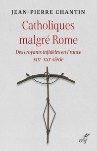  CHANTIN JEAN-PIERRE - CATHOLIQUES MALGRE ROME - DES CROYANTS INFIDELES EN FRANCE XIXE-XXIE SIECLE.