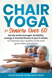  Chapshaw Publications - Chair Yoga For Seniors Over 60: Gently Build Strength, Flexibility, Energy, &amp; Mental Fitness In Just 2 Weeks To Improve Your Quality Of Life And Grow Older Gracefully.