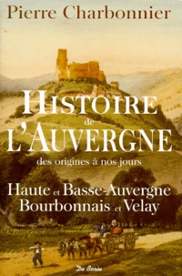 Histoire De L'Auvergne Des Origines A Nos Jours. Haute Et Basse-Auvergne, Bourbonnais Et Velay