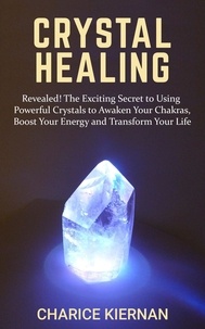  Charice Kiernan - Crystal Healing: Revealed! The Exciting Secret to Using Powerful Crystals to Awaken Your Chakras, Boost Your Energy and Transform Your Life.