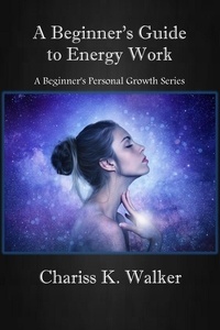  Chariss K. Walker - A Beginner's Guide to Energy Work - A Beginner's Personal Growth Series, #2.