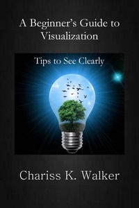  Chariss K. Walker - A Beginner's Guide to Visualization: Tips to See Clearly - A Beginner's Personal Growth Series, #1.