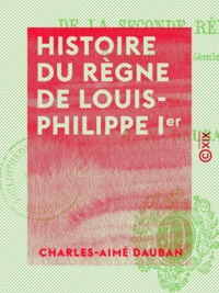 Charles-Aimé Dauban - Histoire du règne de Louis-Philippe Ier - Et de la Seconde République (24 février 1848 au 2 décembre 1851).