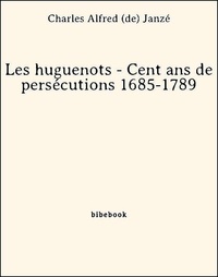 Charles Alfred (De) Janzé - Les huguenots - Cent ans de persécutions 1685-1789.