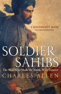 Charles Allen - Soldier Sahibs - The Men Who Made the North-West Frontier.