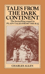 Charles Allen - Tales From the Dark Continent - Images of British Colonial Africa in the Twentieth Century.