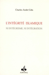 Charles-André Gilis - L'intégrité islamique - Ni intégrisme, ni intégration.