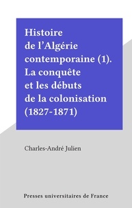 Charles-André Julien - Histoire de l'Algérie contemporaine (1). La conquête et les débuts de la colonisation (1827-1871).