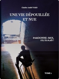 Charles-André Viard et Edition Des Ecrits en Or - Une vie dépouillée et nue - "Pardonne-moi, stp... !".