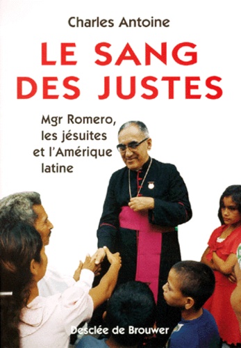 Charles Antoine - Le Sang Des Justes. Mgr Romero, Les Jesuites Et L'Amerique Latine.