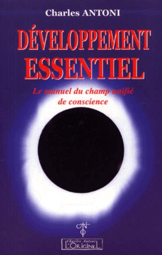 Charles Antoni - Developpement Essentiel. Le Manuel Du Champ Unifie De Conscience.